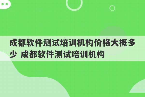 成都软件测试培训机构价格大概多少 成都软件测试培训机构