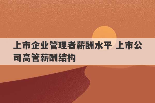 上市企业管理者薪酬水平 上市公司高管薪酬结构