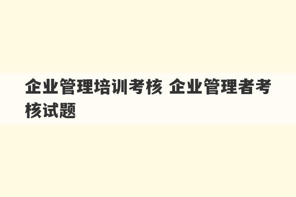 企业管理培训考核 企业管理者考核试题