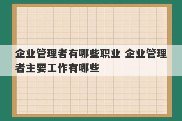 企业管理者有哪些职业 企业管理者主要工作有哪些