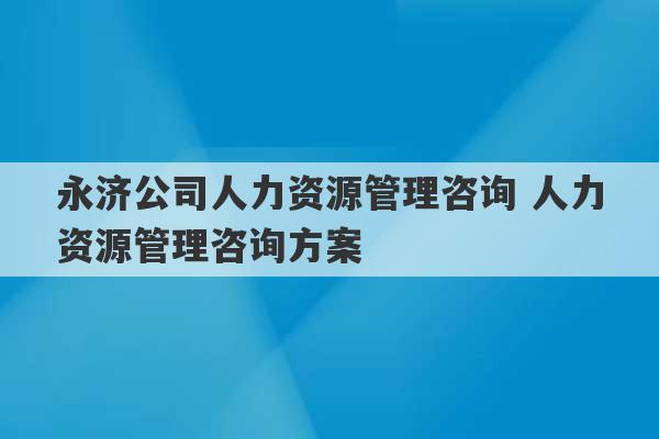 永济公司人力资源管理咨询 人力资源管理咨询方案