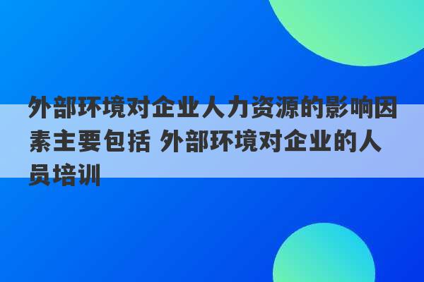 外部环境对企业人力资源的影响因素主要包括 外部环境对企业的人员培训