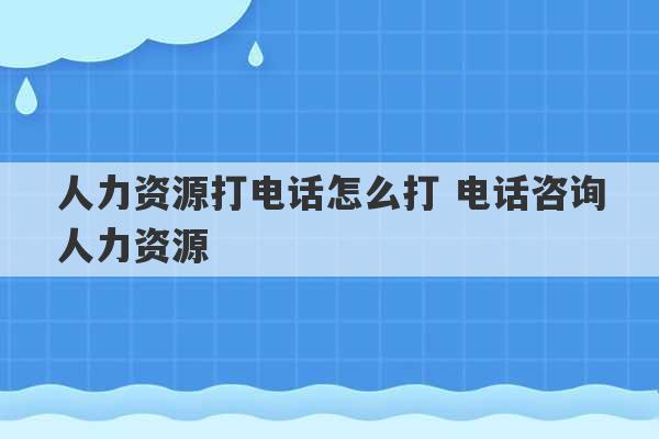 人力资源打电话怎么打 电话咨询人力资源