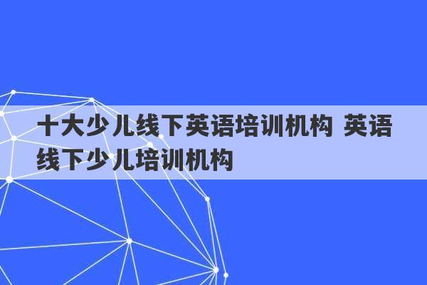 十大少儿线下英语培训机构 英语线下少儿培训机构