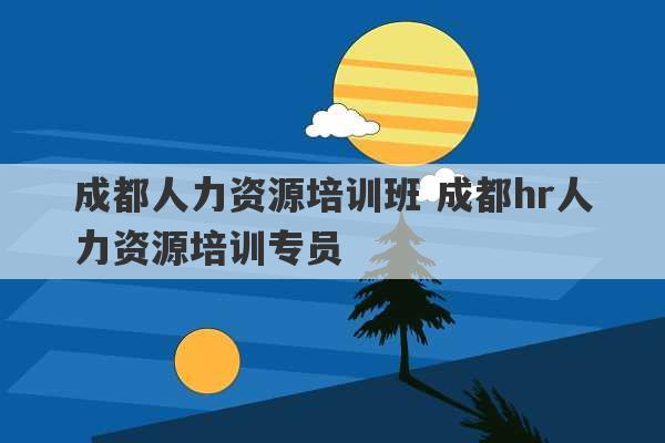 成都人力资源培训班 成都hr人力资源培训专员