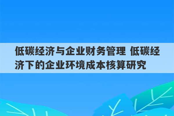 低碳经济与企业财务管理 低碳经济下的企业环境成本核算研究