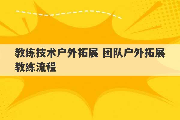 教练技术户外拓展 团队户外拓展教练流程