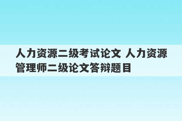 人力资源二级考试论文 人力资源管理师二级论文答辩题目