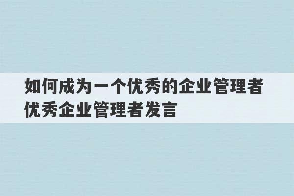 如何成为一个优秀的企业管理者 优秀企业管理者发言