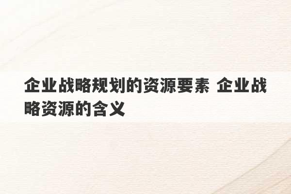 企业战略规划的资源要素 企业战略资源的含义