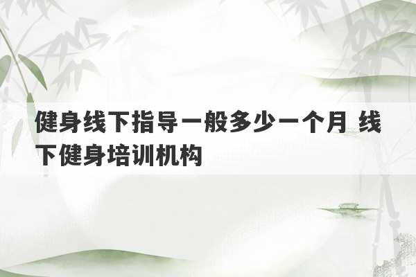 健身线下指导一般多少一个月 线下健身培训机构