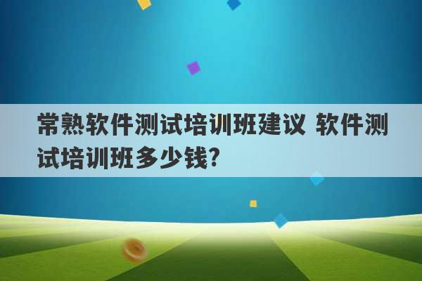 常熟软件测试培训班建议 软件测试培训班多少钱?