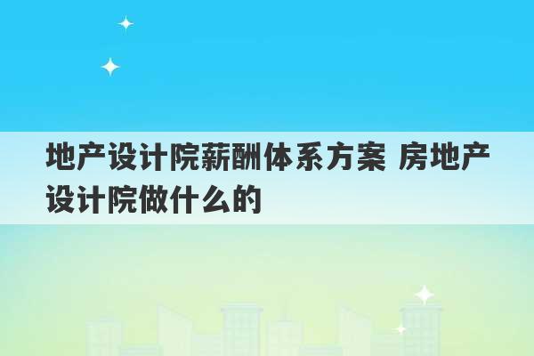 地产设计院薪酬体系方案 房地产设计院做什么的