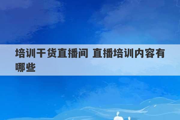 培训干货直播间 直播培训内容有哪些