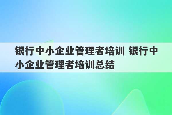 银行中小企业管理者培训 银行中小企业管理者培训总结