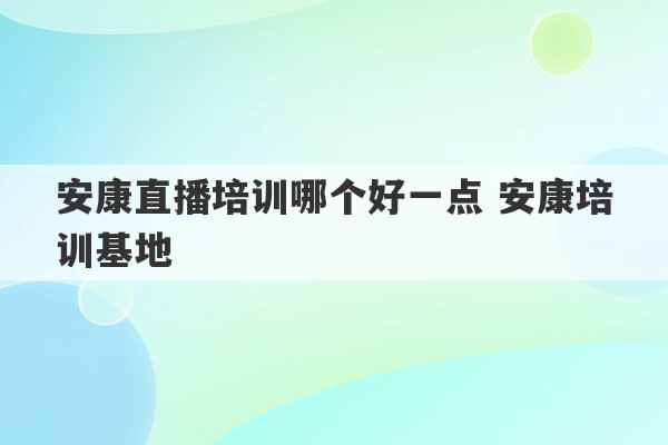 安康直播培训哪个好一点 安康培训基地