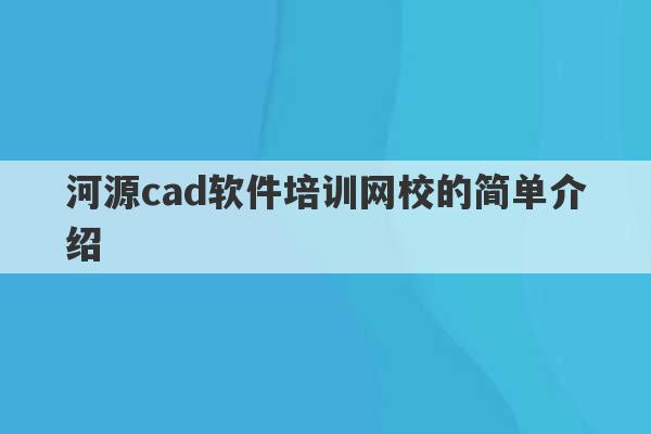 河源cad软件培训网校的简单介绍