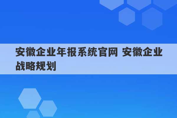 安徽企业年报系统官网 安徽企业战略规划