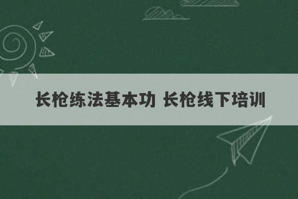 长枪练法基本功 长枪线下培训