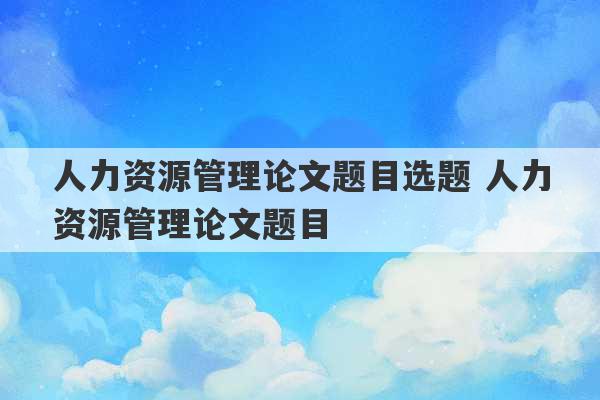 人力资源管理论文题目选题 人力资源管理论文题目