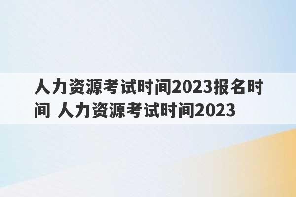 人力资源考试时间2023报名时间 人力资源考试时间2023
