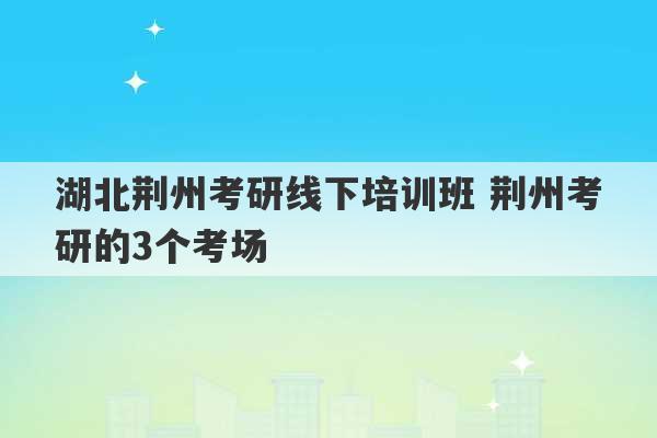 湖北荆州考研线下培训班 荆州考研的3个考场