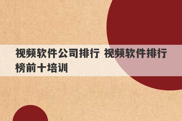 视频软件公司排行 视频软件排行榜前十培训