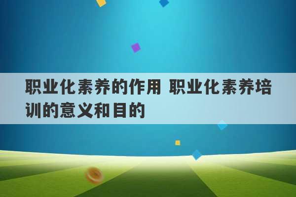 职业化素养的作用 职业化素养培训的意义和目的