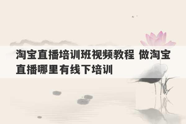 淘宝直播培训班视频教程 做淘宝直播哪里有线下培训