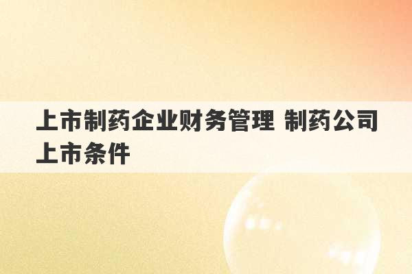 上市制药企业财务管理 制药公司上市条件