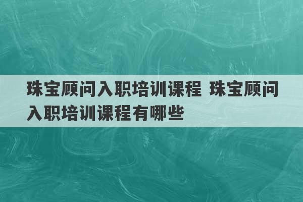 珠宝顾问入职培训课程 珠宝顾问入职培训课程有哪些