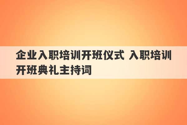 企业入职培训开班仪式 入职培训开班典礼主持词