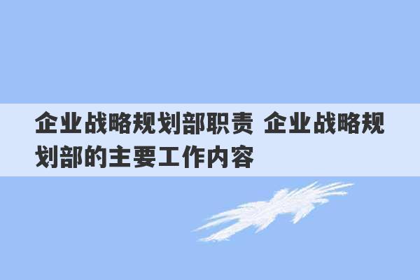 企业战略规划部职责 企业战略规划部的主要工作内容