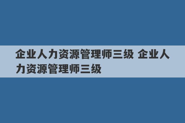 企业人力资源管理师三级 企业人力资源管理师三级