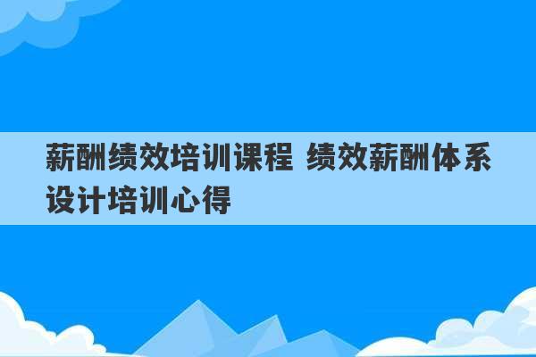 薪酬绩效培训课程 绩效薪酬体系设计培训心得