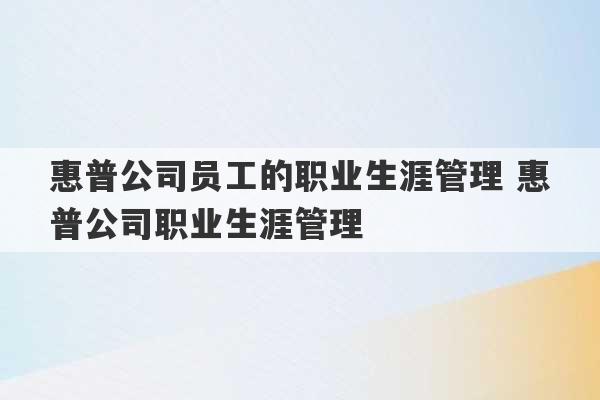 惠普公司员工的职业生涯管理 惠普公司职业生涯管理