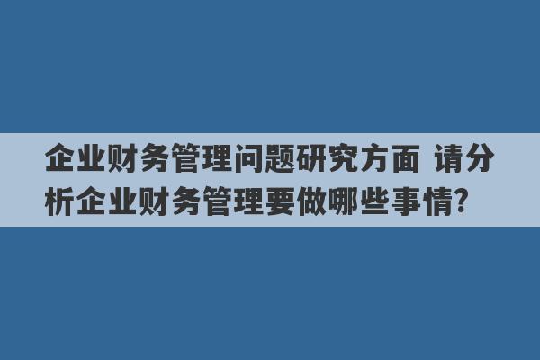 企业财务管理问题研究方面 请分析企业财务管理要做哪些事情?