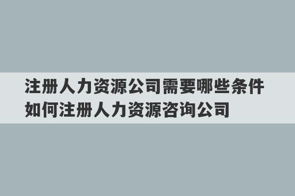 注册人力资源公司需要哪些条件 如何注册人力资源咨询公司