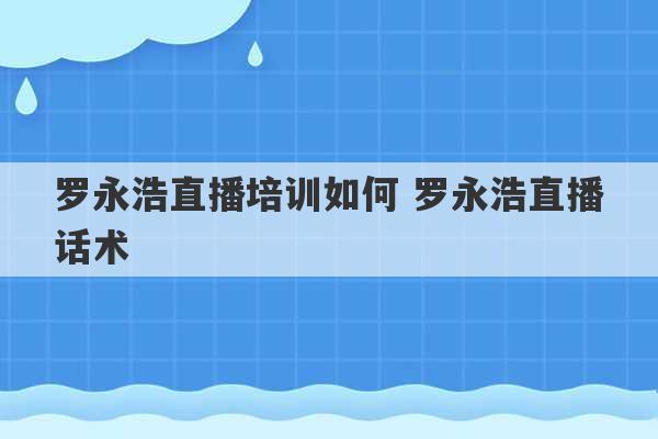 罗永浩直播培训如何 罗永浩直播话术