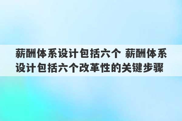 薪酬体系设计包括六个 薪酬体系设计包括六个改革性的关键步骤