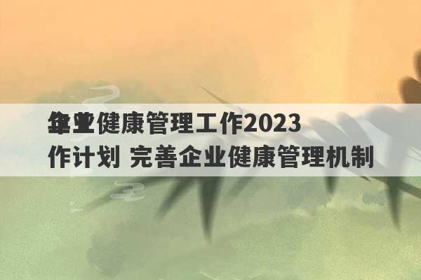 企业健康管理工作2023
年工作计划 完善企业健康管理机制