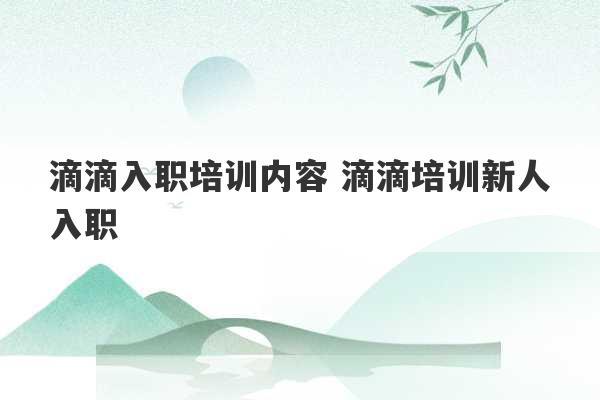 滴滴入职培训内容 滴滴培训新人入职