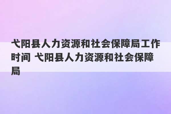 弋阳县人力资源和社会保障局工作时间 弋阳县人力资源和社会保障局