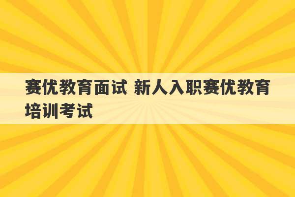 赛优教育面试 新人入职赛优教育培训考试