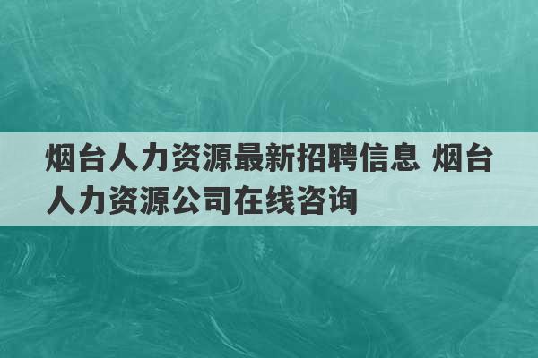 烟台人力资源最新招聘信息 烟台人力资源公司在线咨询