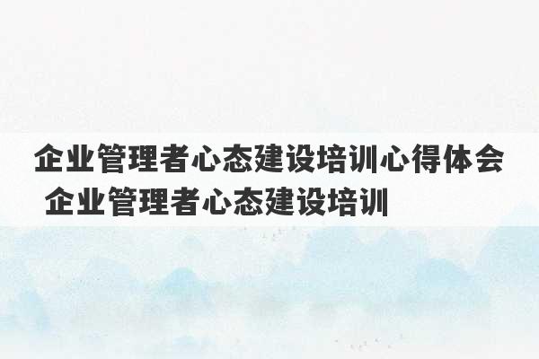 企业管理者心态建设培训心得体会 企业管理者心态建设培训