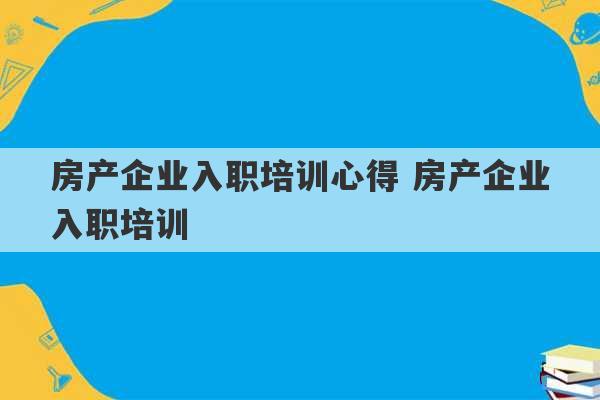 房产企业入职培训心得 房产企业入职培训