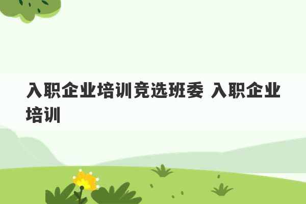 入职企业培训竞选班委 入职企业培训