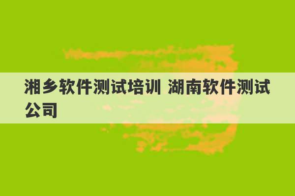 湘乡软件测试培训 湖南软件测试公司