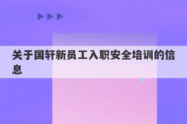 关于国轩新员工入职安全培训的信息